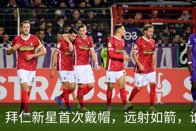 拜仁新星首次戴帽，远射如箭，谁与争锋？