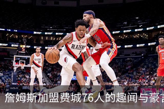 詹姆斯加盟费城76人的趣闻与豪言