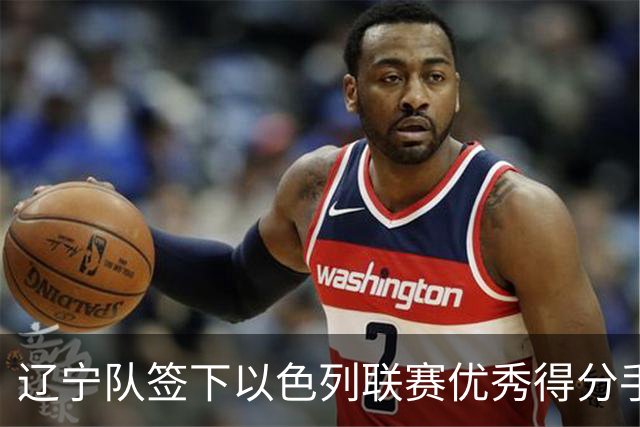 辽宁队签下以色列联赛优秀得分手，但他的突破能力令人怀疑？